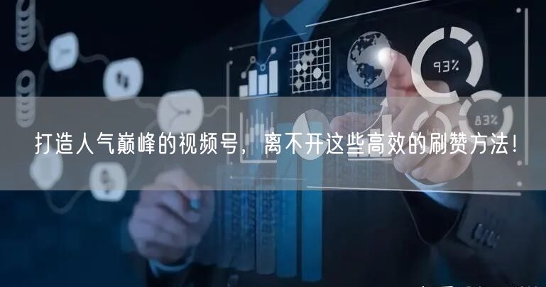 打造人气巅峰的视频号,离不开这些高效的刷赞方法!